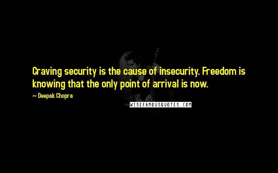 Deepak Chopra Quotes: Craving security is the cause of insecurity. Freedom is knowing that the only point of arrival is now.