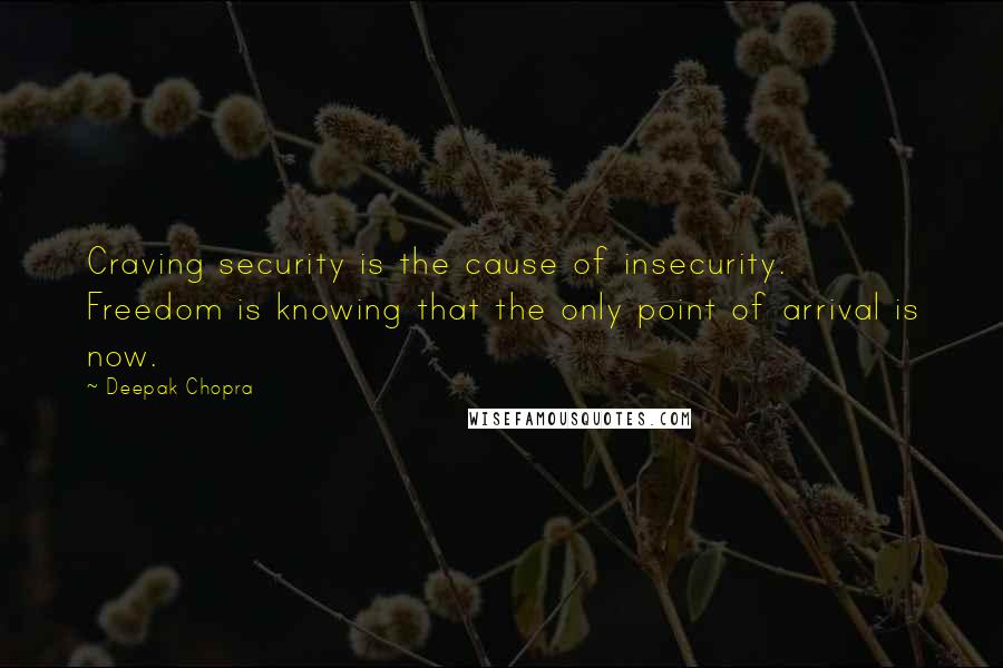 Deepak Chopra Quotes: Craving security is the cause of insecurity. Freedom is knowing that the only point of arrival is now.