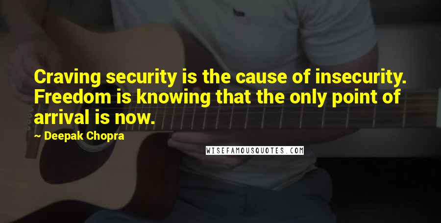 Deepak Chopra Quotes: Craving security is the cause of insecurity. Freedom is knowing that the only point of arrival is now.