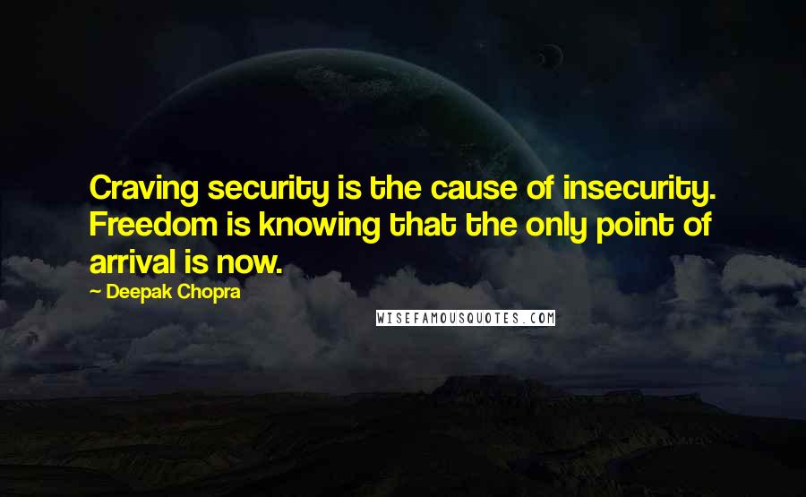 Deepak Chopra Quotes: Craving security is the cause of insecurity. Freedom is knowing that the only point of arrival is now.