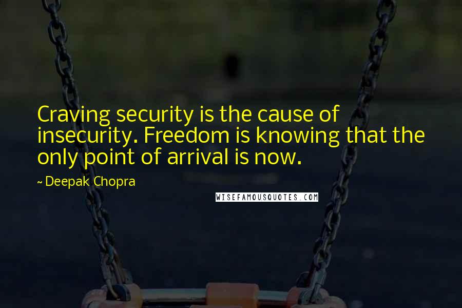 Deepak Chopra Quotes: Craving security is the cause of insecurity. Freedom is knowing that the only point of arrival is now.