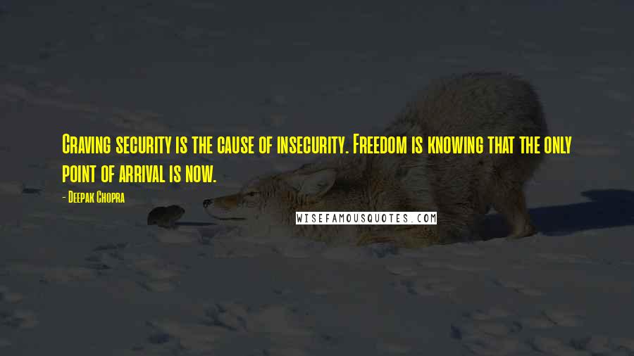 Deepak Chopra Quotes: Craving security is the cause of insecurity. Freedom is knowing that the only point of arrival is now.