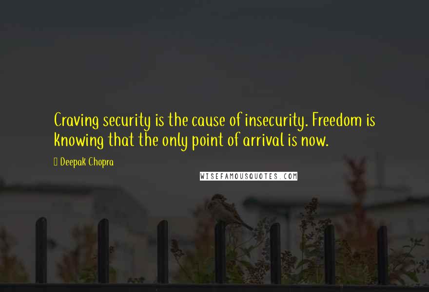 Deepak Chopra Quotes: Craving security is the cause of insecurity. Freedom is knowing that the only point of arrival is now.