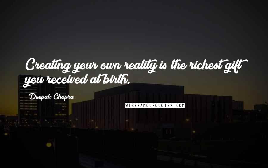 Deepak Chopra Quotes: Creating your own reality is the richest gift you received at birth.