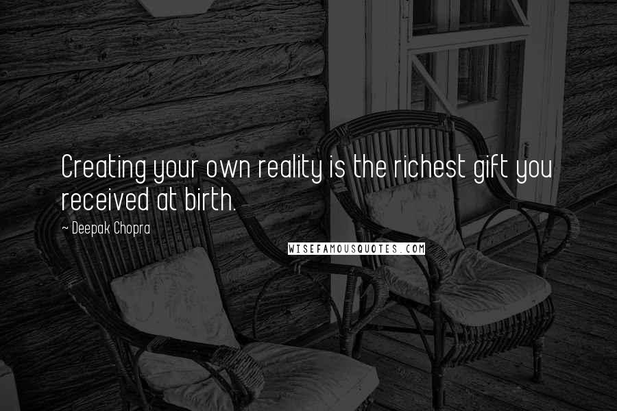 Deepak Chopra Quotes: Creating your own reality is the richest gift you received at birth.