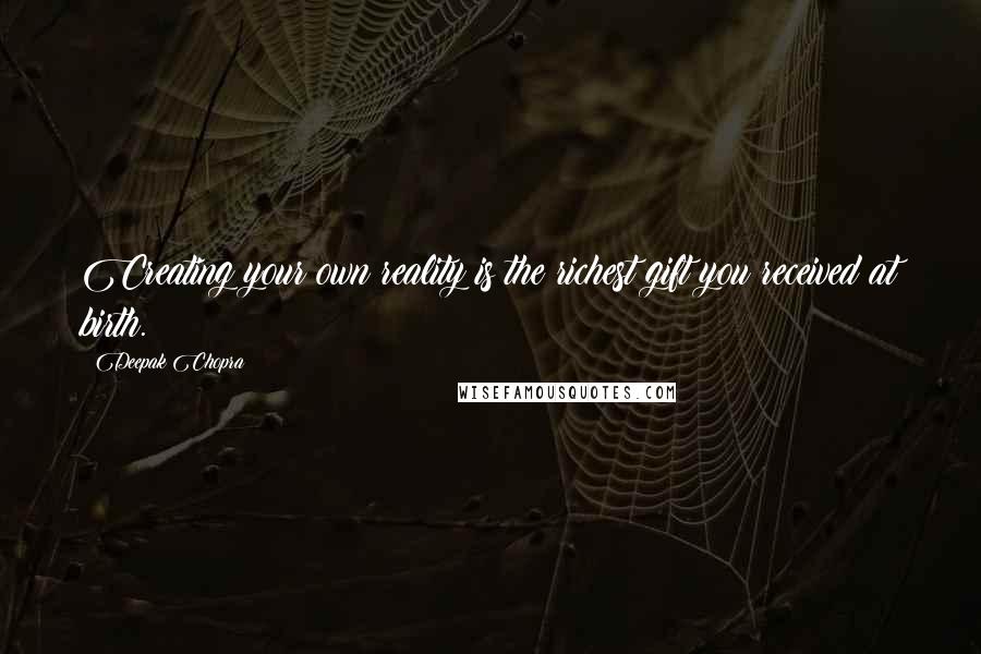 Deepak Chopra Quotes: Creating your own reality is the richest gift you received at birth.