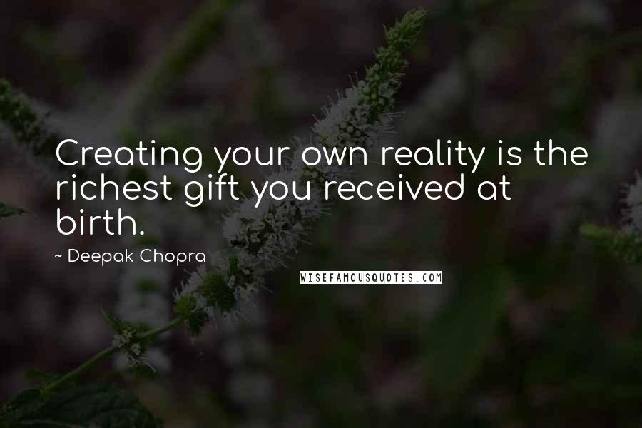 Deepak Chopra Quotes: Creating your own reality is the richest gift you received at birth.