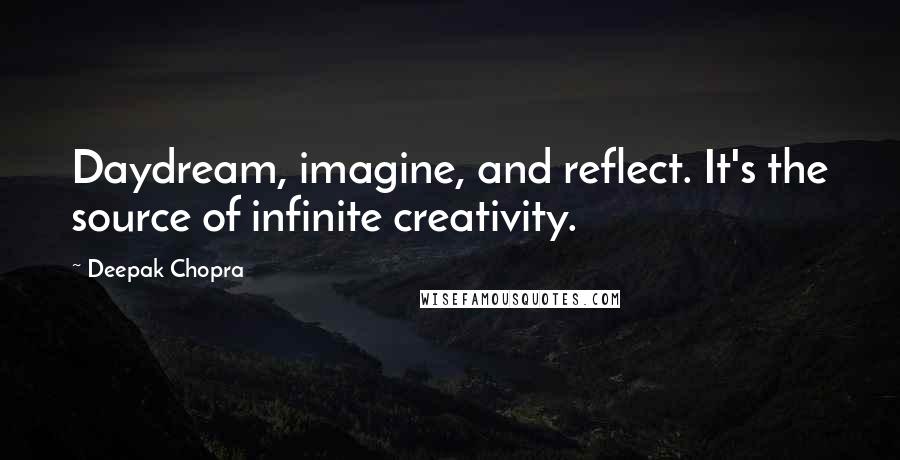 Deepak Chopra Quotes: Daydream, imagine, and reflect. It's the source of infinite creativity.