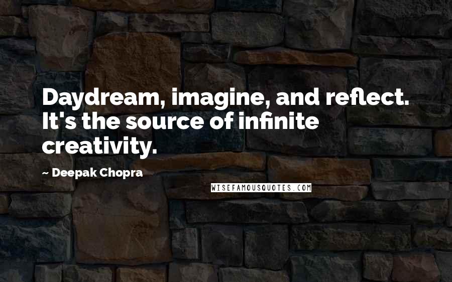 Deepak Chopra Quotes: Daydream, imagine, and reflect. It's the source of infinite creativity.