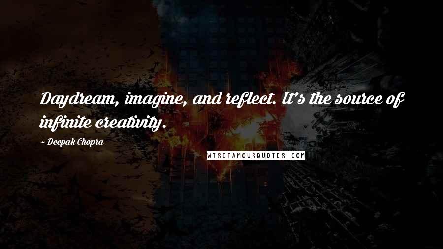 Deepak Chopra Quotes: Daydream, imagine, and reflect. It's the source of infinite creativity.