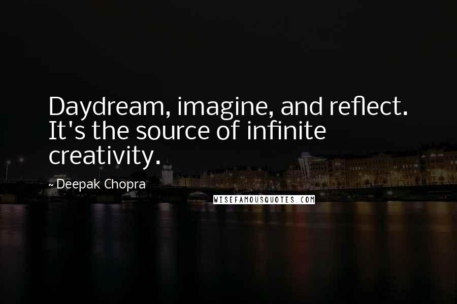 Deepak Chopra Quotes: Daydream, imagine, and reflect. It's the source of infinite creativity.