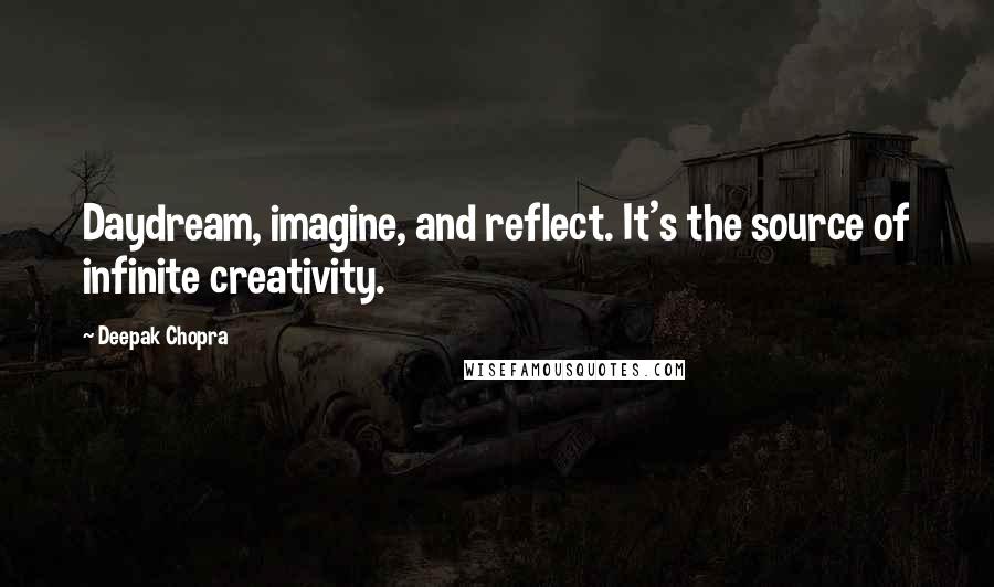 Deepak Chopra Quotes: Daydream, imagine, and reflect. It's the source of infinite creativity.