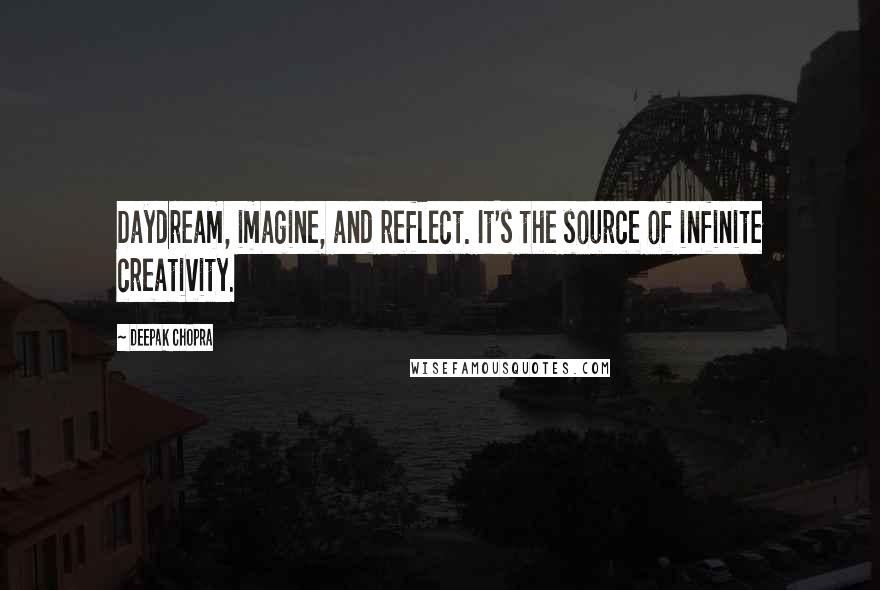 Deepak Chopra Quotes: Daydream, imagine, and reflect. It's the source of infinite creativity.