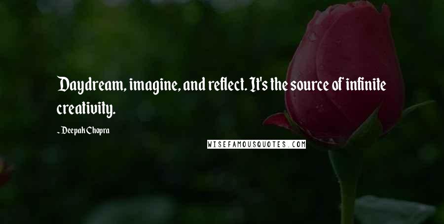 Deepak Chopra Quotes: Daydream, imagine, and reflect. It's the source of infinite creativity.