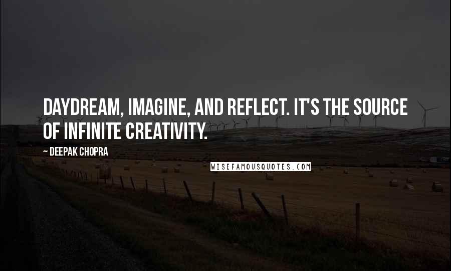 Deepak Chopra Quotes: Daydream, imagine, and reflect. It's the source of infinite creativity.