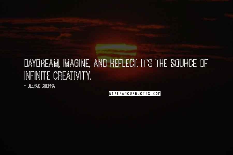 Deepak Chopra Quotes: Daydream, imagine, and reflect. It's the source of infinite creativity.