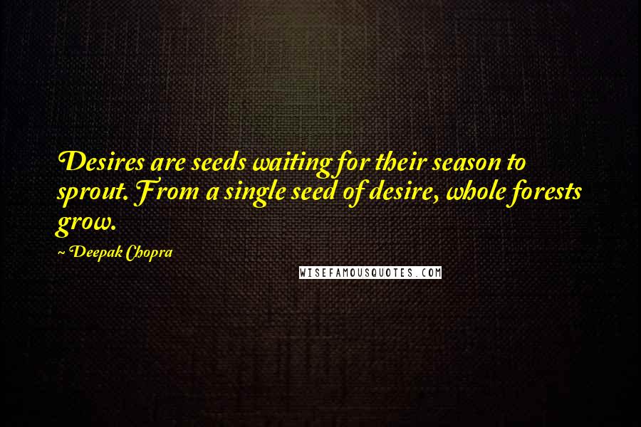 Deepak Chopra Quotes: Desires are seeds waiting for their season to sprout. From a single seed of desire, whole forests grow.