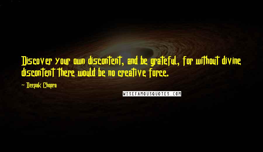 Deepak Chopra Quotes: Discover your own discontent, and be grateful, for without divine discontent there would be no creative force.