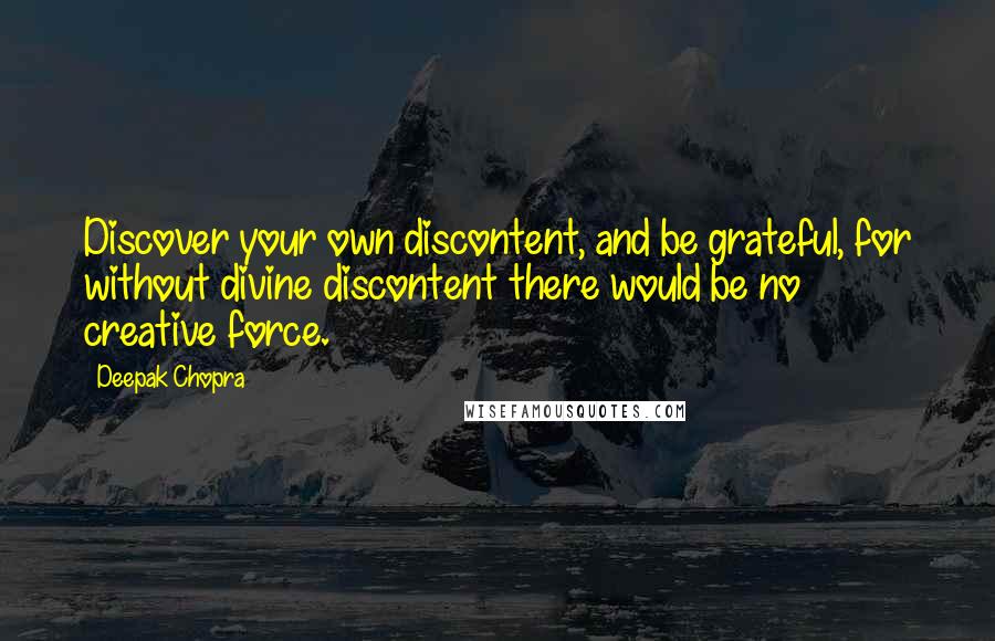 Deepak Chopra Quotes: Discover your own discontent, and be grateful, for without divine discontent there would be no creative force.