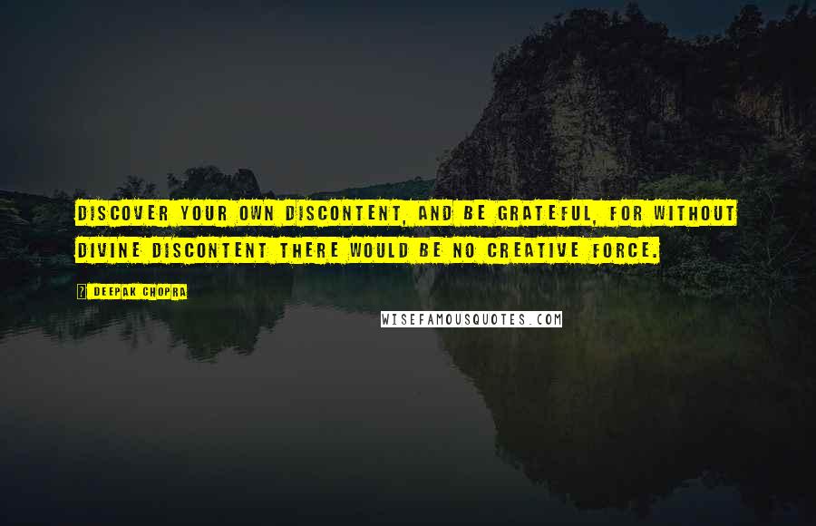 Deepak Chopra Quotes: Discover your own discontent, and be grateful, for without divine discontent there would be no creative force.