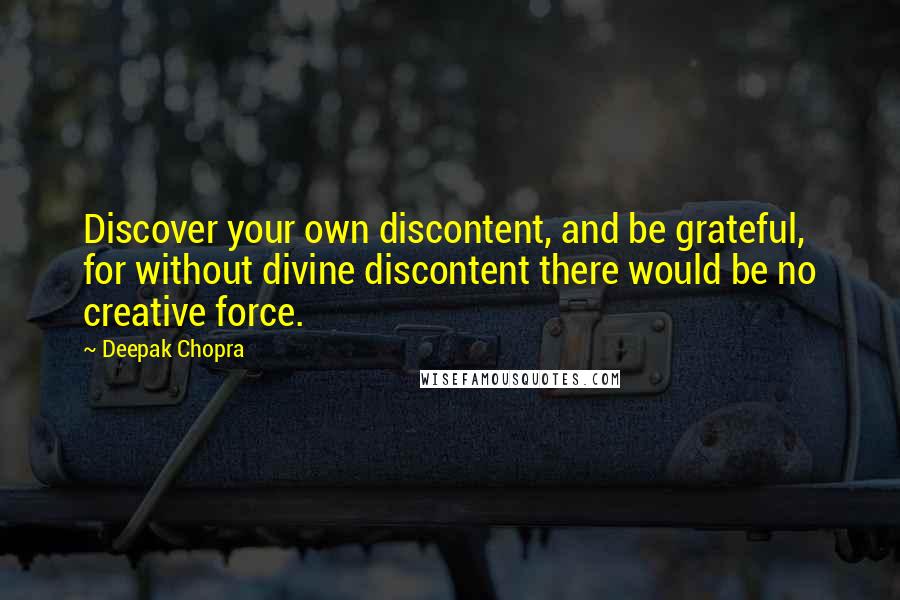 Deepak Chopra Quotes: Discover your own discontent, and be grateful, for without divine discontent there would be no creative force.