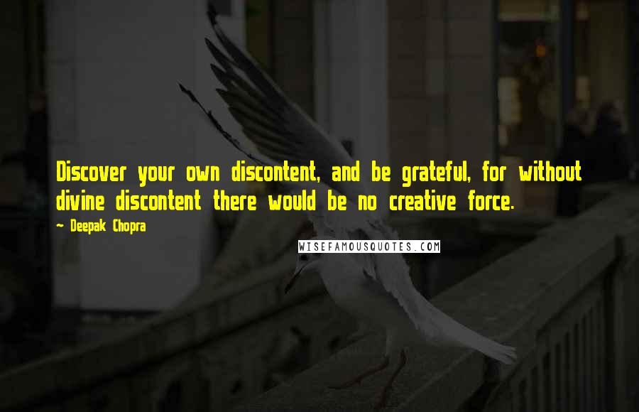 Deepak Chopra Quotes: Discover your own discontent, and be grateful, for without divine discontent there would be no creative force.