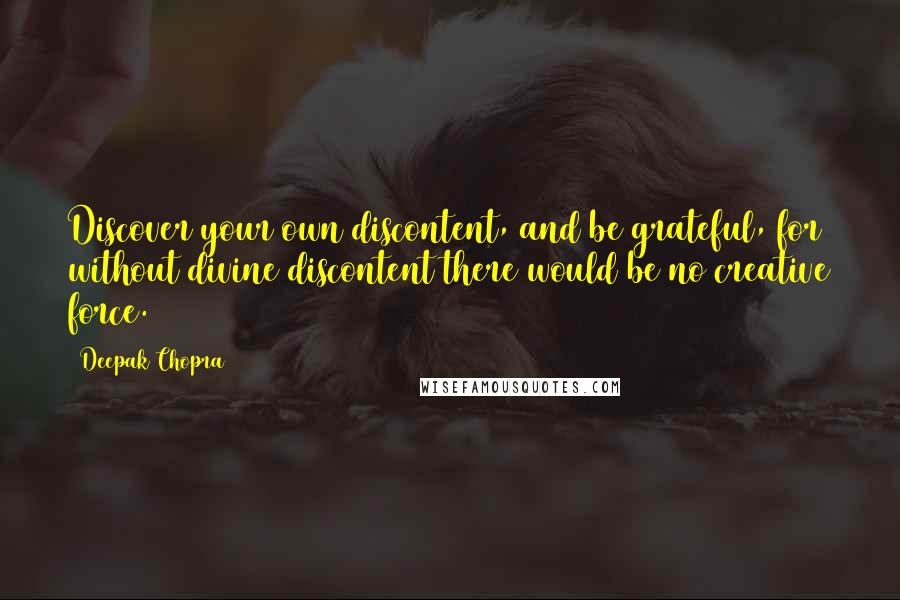 Deepak Chopra Quotes: Discover your own discontent, and be grateful, for without divine discontent there would be no creative force.