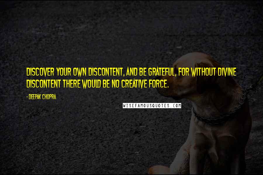Deepak Chopra Quotes: Discover your own discontent, and be grateful, for without divine discontent there would be no creative force.