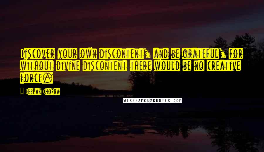 Deepak Chopra Quotes: Discover your own discontent, and be grateful, for without divine discontent there would be no creative force.