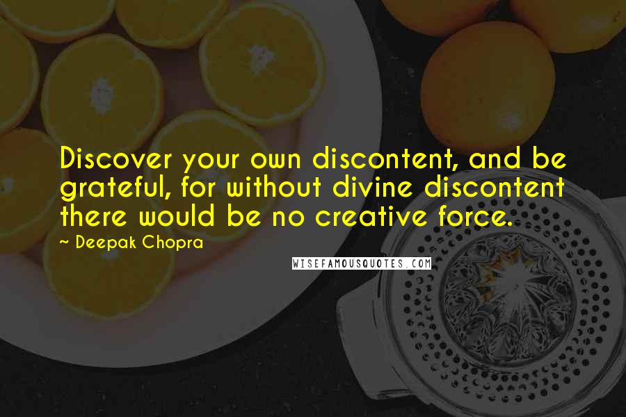 Deepak Chopra Quotes: Discover your own discontent, and be grateful, for without divine discontent there would be no creative force.