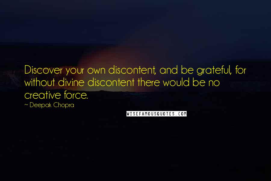 Deepak Chopra Quotes: Discover your own discontent, and be grateful, for without divine discontent there would be no creative force.
