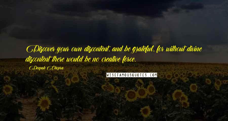 Deepak Chopra Quotes: Discover your own discontent, and be grateful, for without divine discontent there would be no creative force.
