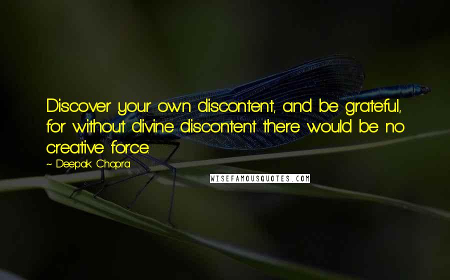 Deepak Chopra Quotes: Discover your own discontent, and be grateful, for without divine discontent there would be no creative force.
