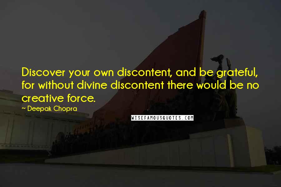 Deepak Chopra Quotes: Discover your own discontent, and be grateful, for without divine discontent there would be no creative force.