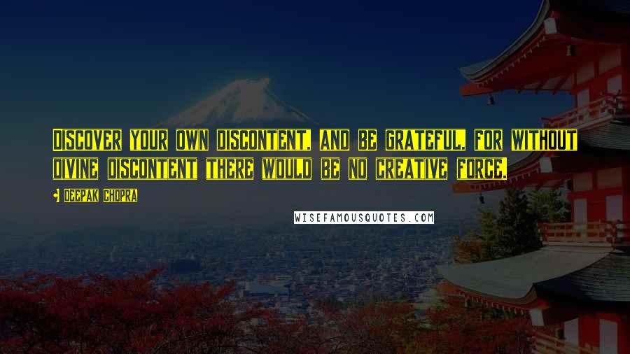 Deepak Chopra Quotes: Discover your own discontent, and be grateful, for without divine discontent there would be no creative force.