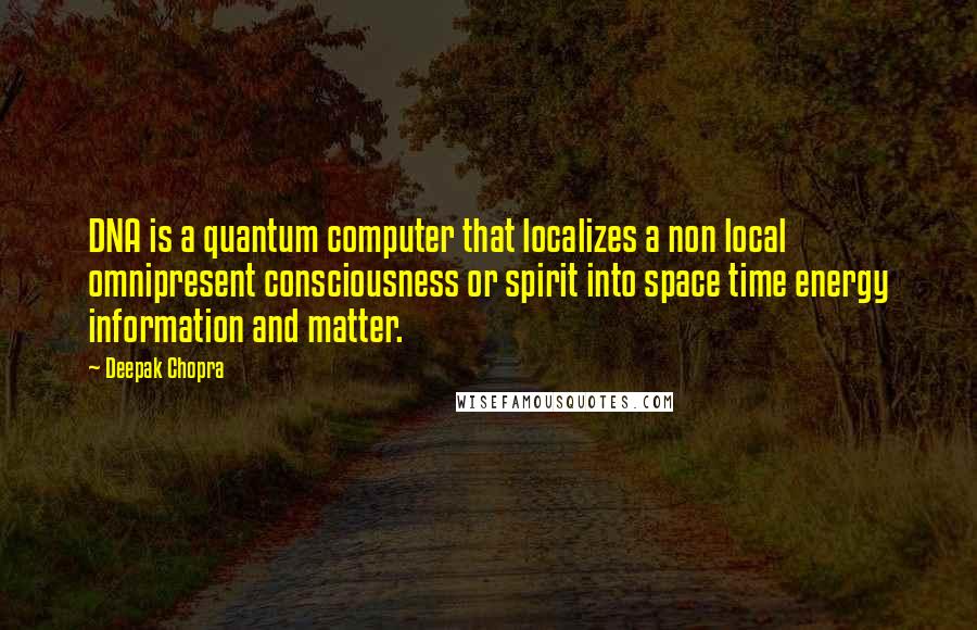 Deepak Chopra Quotes: DNA is a quantum computer that localizes a non local omnipresent consciousness or spirit into space time energy information and matter.