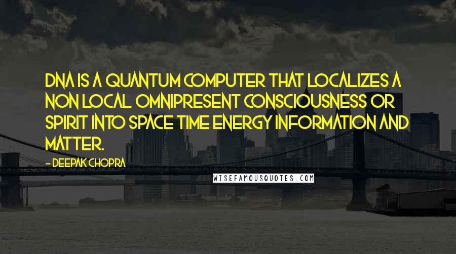 Deepak Chopra Quotes: DNA is a quantum computer that localizes a non local omnipresent consciousness or spirit into space time energy information and matter.