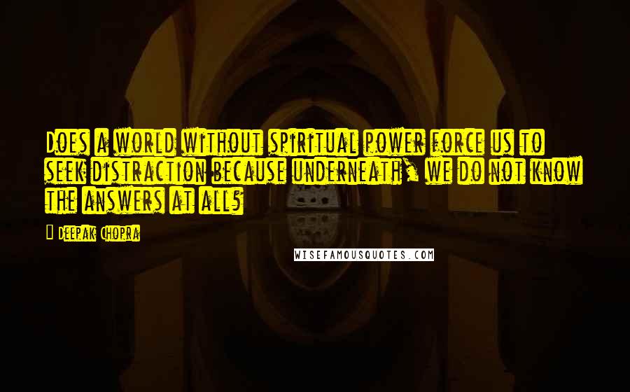 Deepak Chopra Quotes: Does a world without spiritual power force us to seek distraction because underneath, we do not know the answers at all?