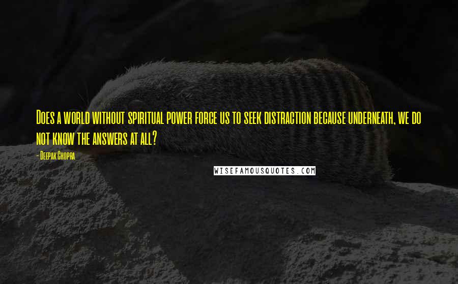 Deepak Chopra Quotes: Does a world without spiritual power force us to seek distraction because underneath, we do not know the answers at all?