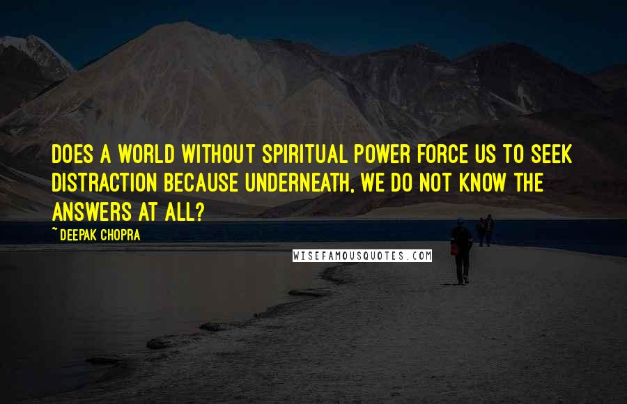 Deepak Chopra Quotes: Does a world without spiritual power force us to seek distraction because underneath, we do not know the answers at all?