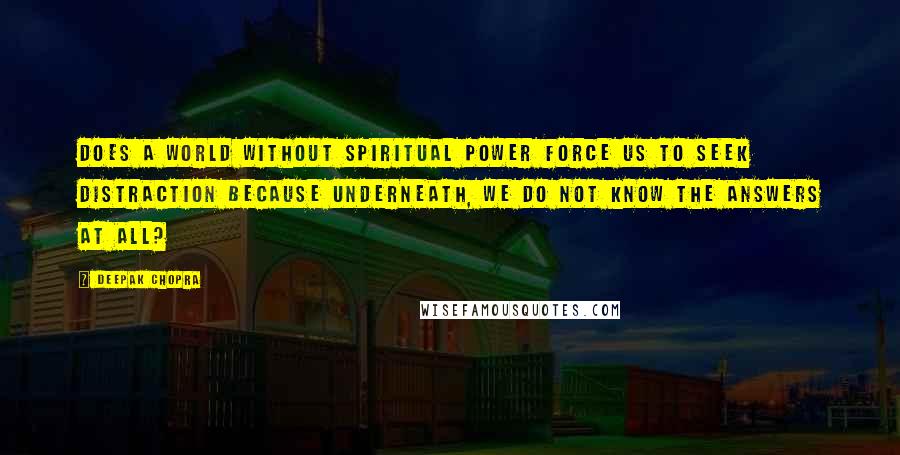 Deepak Chopra Quotes: Does a world without spiritual power force us to seek distraction because underneath, we do not know the answers at all?