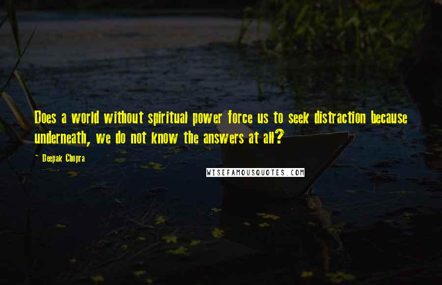 Deepak Chopra Quotes: Does a world without spiritual power force us to seek distraction because underneath, we do not know the answers at all?