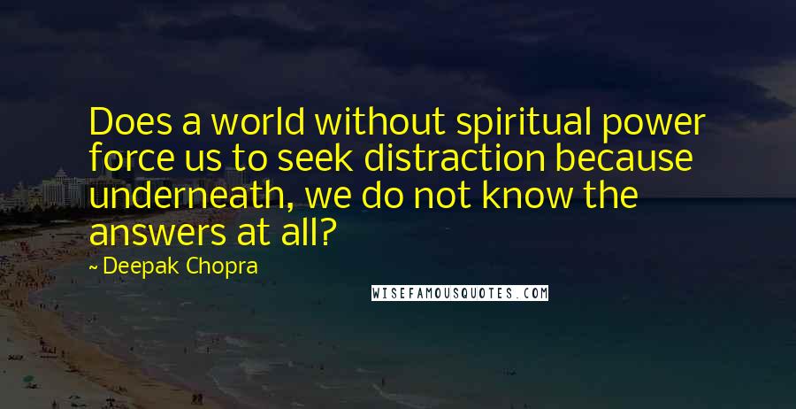 Deepak Chopra Quotes: Does a world without spiritual power force us to seek distraction because underneath, we do not know the answers at all?