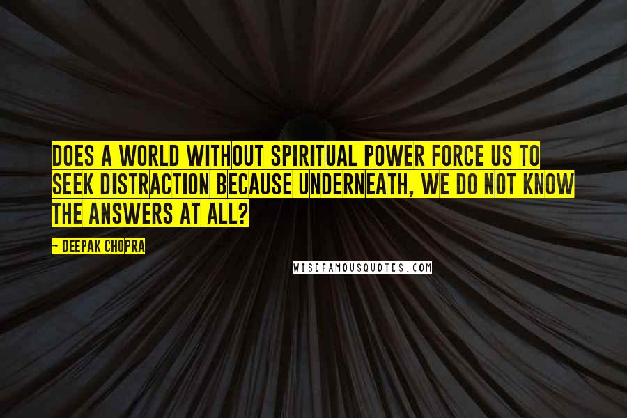 Deepak Chopra Quotes: Does a world without spiritual power force us to seek distraction because underneath, we do not know the answers at all?