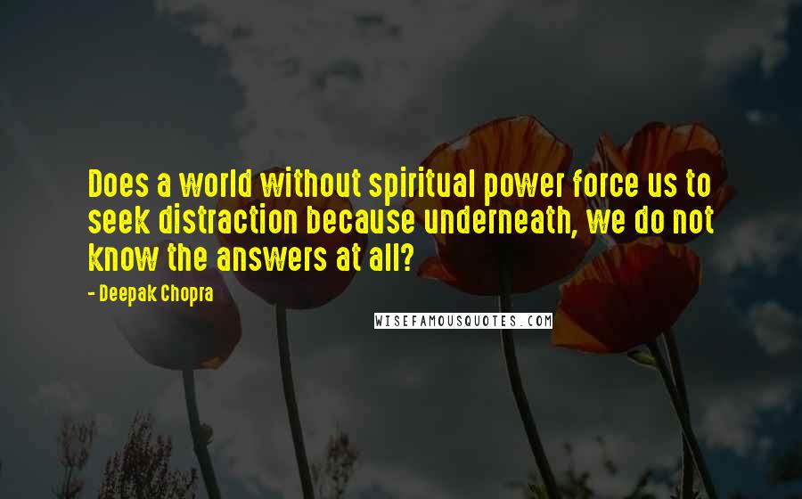 Deepak Chopra Quotes: Does a world without spiritual power force us to seek distraction because underneath, we do not know the answers at all?