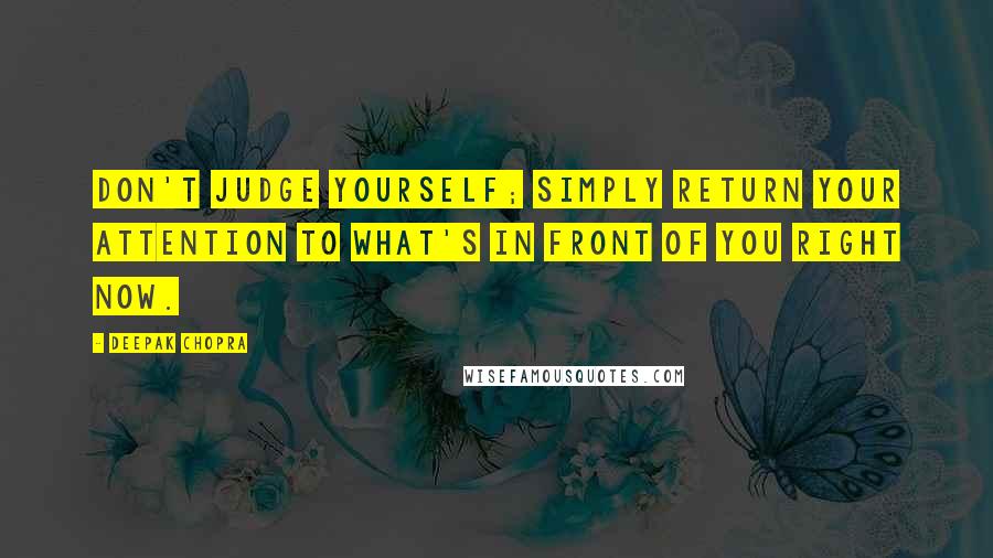 Deepak Chopra Quotes: Don't judge yourself; simply return your attention to what's in front of you right now.