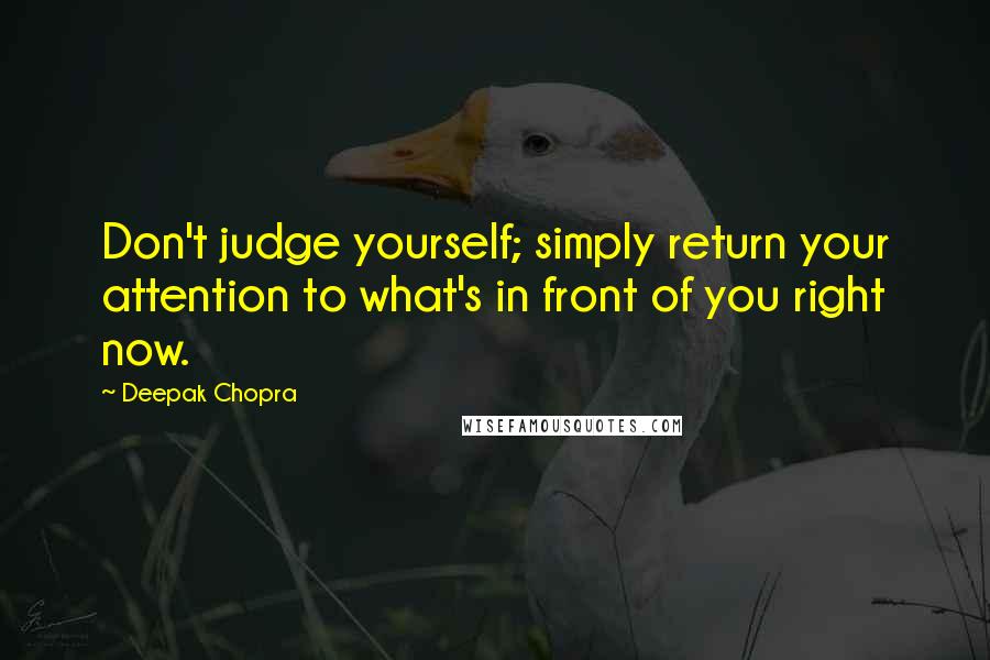 Deepak Chopra Quotes: Don't judge yourself; simply return your attention to what's in front of you right now.