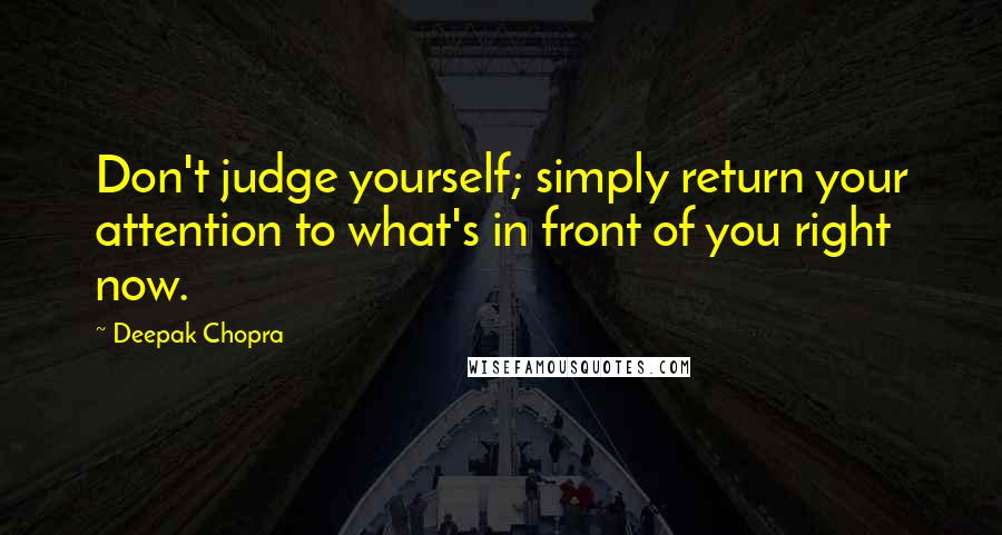 Deepak Chopra Quotes: Don't judge yourself; simply return your attention to what's in front of you right now.