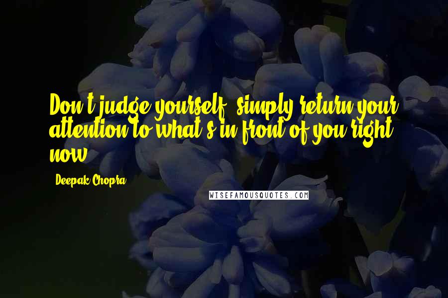 Deepak Chopra Quotes: Don't judge yourself; simply return your attention to what's in front of you right now.