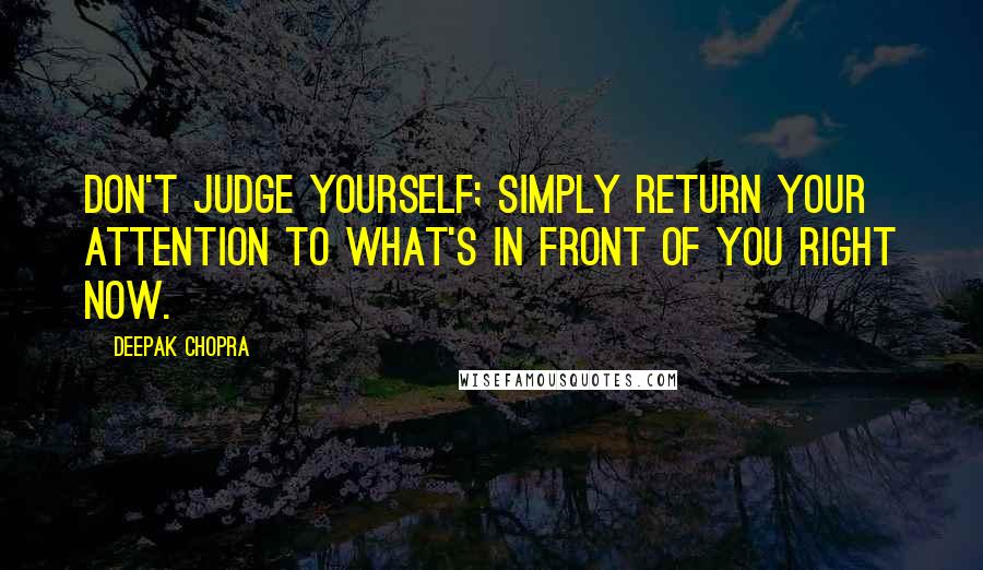 Deepak Chopra Quotes: Don't judge yourself; simply return your attention to what's in front of you right now.